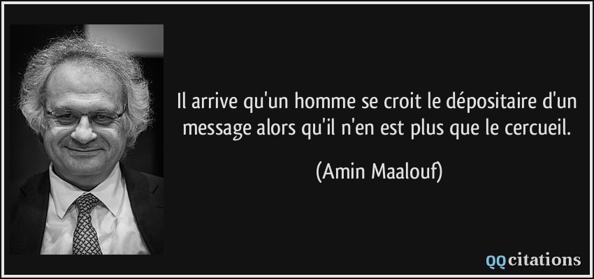 Il arrive qu'un homme se croit le dépositaire d'un message alors qu'il n'en est plus que le cercueil.  - Amin Maalouf