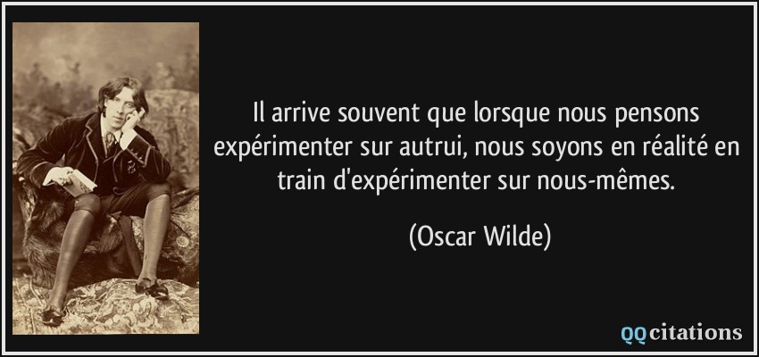 Il arrive souvent que lorsque nous pensons expérimenter sur autrui, nous soyons en réalité en train d'expérimenter sur nous-mêmes.  - Oscar Wilde