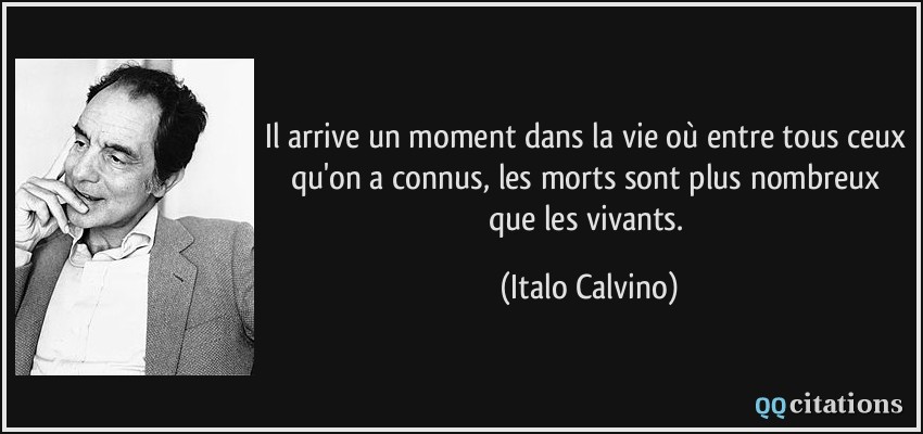 Il arrive un moment dans la vie où entre tous ceux qu'on a connus, les morts sont plus nombreux que les vivants.  - Italo Calvino