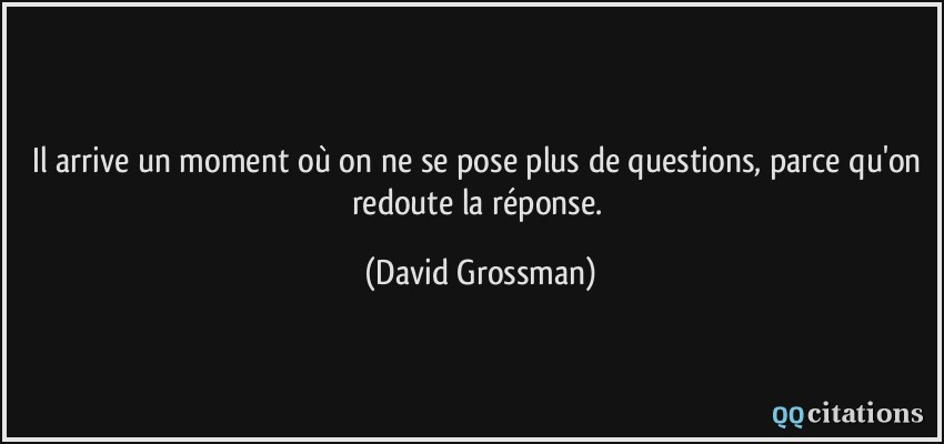Il arrive un moment où on ne se pose plus de questions, parce qu'on redoute la réponse.  - David Grossman