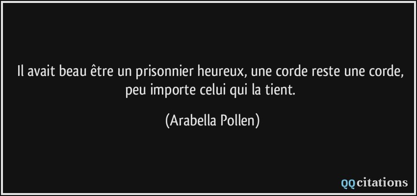 Il avait beau être un prisonnier heureux, une corde reste une corde, peu importe celui qui la tient.  - Arabella Pollen
