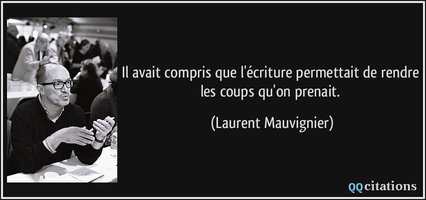 Il avait compris que l'écriture permettait de rendre les coups qu'on prenait.  - Laurent Mauvignier