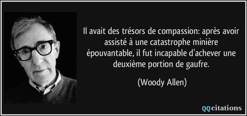 Il avait des trésors de compassion: après avoir assisté à une catastrophe minière épouvantable, il fut incapable d'achever une deuxième portion de gaufre.  - Woody Allen