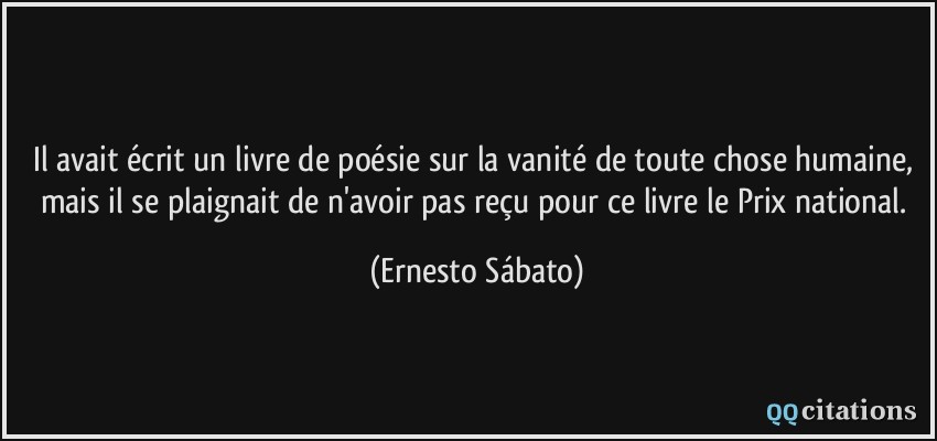 Il avait écrit un livre de poésie sur la vanité de toute chose humaine, mais il se plaignait de n'avoir pas reçu pour ce livre le Prix national.  - Ernesto Sábato