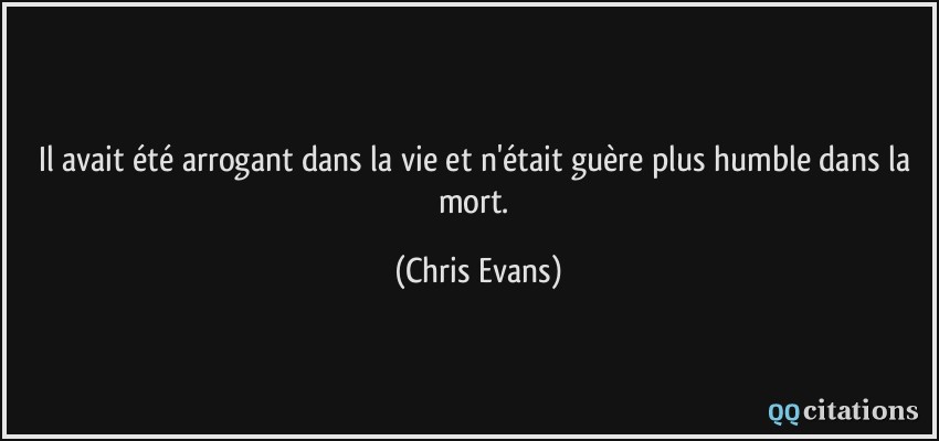 Il avait été arrogant dans la vie et n'était guère plus humble dans la mort.  - Chris Evans