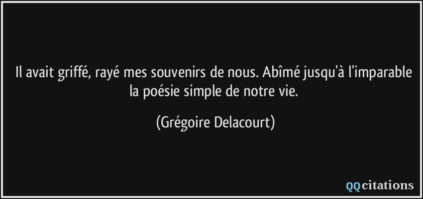 Il avait griffé, rayé mes souvenirs de nous. Abîmé jusqu'à l'imparable la poésie simple de notre vie.  - Grégoire Delacourt