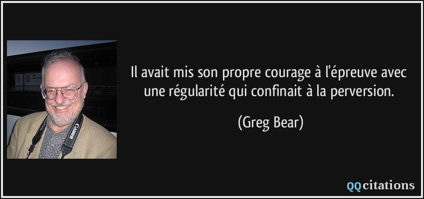 Il avait mis son propre courage à l'épreuve avec une régularité qui confinait à la perversion.  - Greg Bear