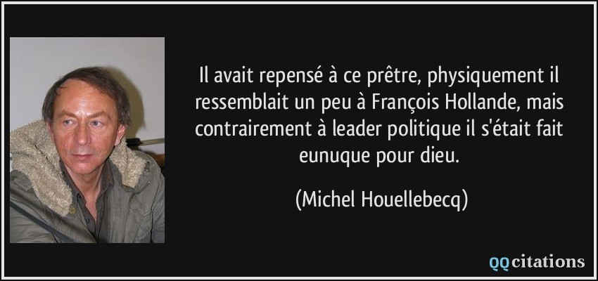 Il avait repensé à ce prêtre, physiquement il ressemblait un peu à François Hollande, mais contrairement à leader politique il s'était fait eunuque pour dieu.  - Michel Houellebecq