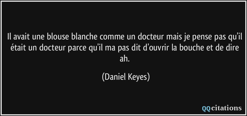 Il avait une blouse blanche comme un docteur mais je pense pas qu'il était un docteur parce qu'il ma pas dit d'ouvrir la bouche et de dire ah.  - Daniel Keyes