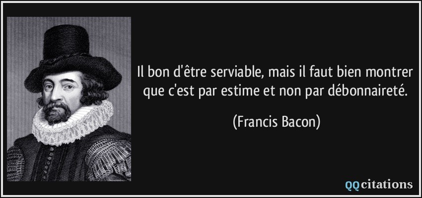 Il bon d'être serviable, mais il faut bien montrer que c'est par estime et non par débonnaireté.  - Francis Bacon