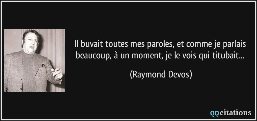 Il buvait toutes mes paroles, et comme je parlais beaucoup, à un moment, je le vois qui titubait...  - Raymond Devos