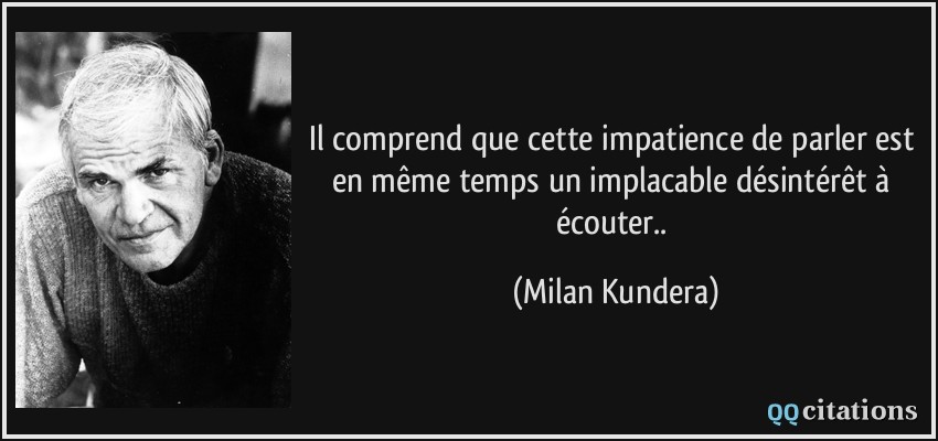 Il comprend que cette impatience de parler est en même temps un implacable désintérêt à écouter..  - Milan Kundera
