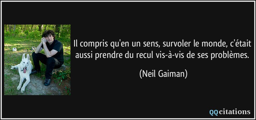 Il compris qu'en un sens, survoler le monde, c'était aussi prendre du recul vis-à-vis de ses problèmes.  - Neil Gaiman