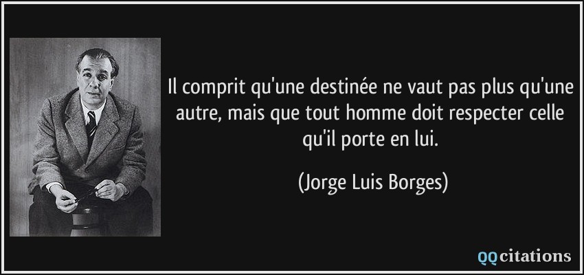 Il comprit qu'une destinée ne vaut pas plus qu'une autre, mais que tout homme doit respecter celle qu'il porte en lui.  - Jorge Luis Borges
