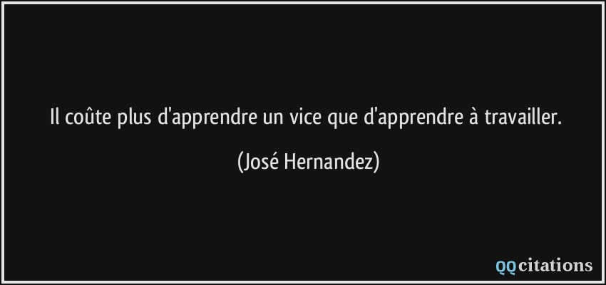 Il coûte plus d'apprendre un vice que d'apprendre à travailler.  - José Hernandez