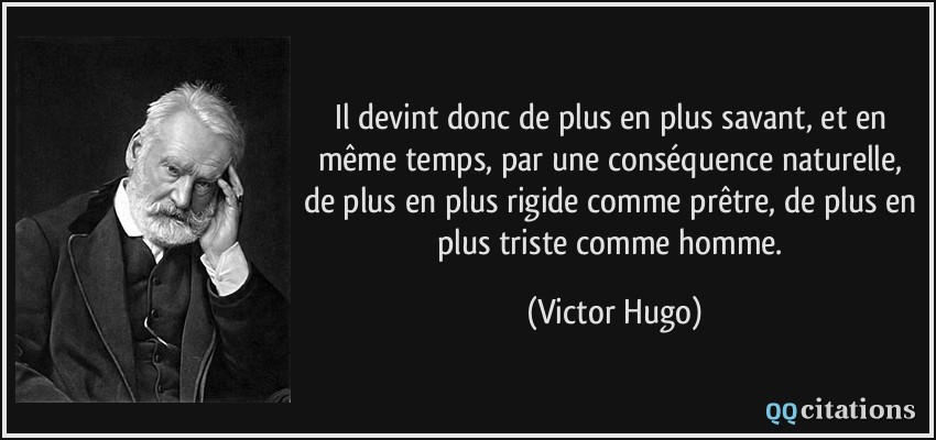 Il devint donc de plus en plus savant, et en même temps, par une conséquence naturelle, de plus en plus rigide comme prêtre, de plus en plus triste comme homme.  - Victor Hugo