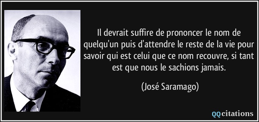 Il devrait suffire de prononcer le nom de quelqu'un puis d'attendre le reste de la vie pour savoir qui est celui que ce nom recouvre, si tant est que nous le sachions jamais.  - José Saramago