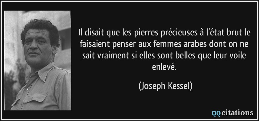Il disait que les pierres précieuses à l'état brut le faisaient penser aux femmes arabes dont on ne sait vraiment si elles sont belles que leur voile enlevé.  - Joseph Kessel