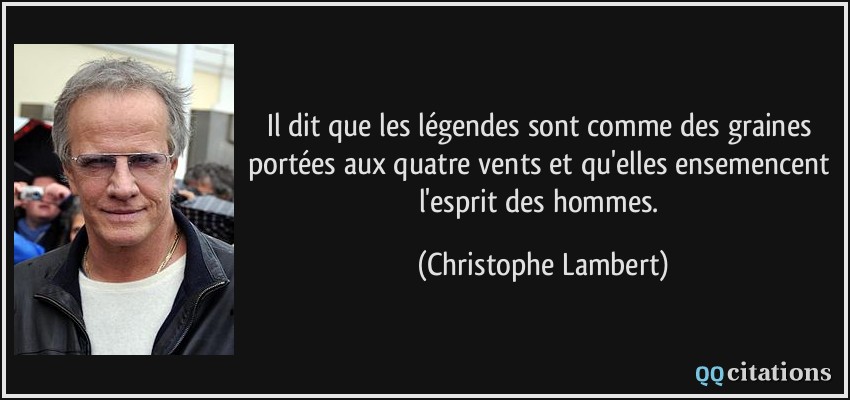 Il dit que les légendes sont comme des graines portées aux quatre vents et qu'elles ensemencent l'esprit des hommes.  - Christophe Lambert