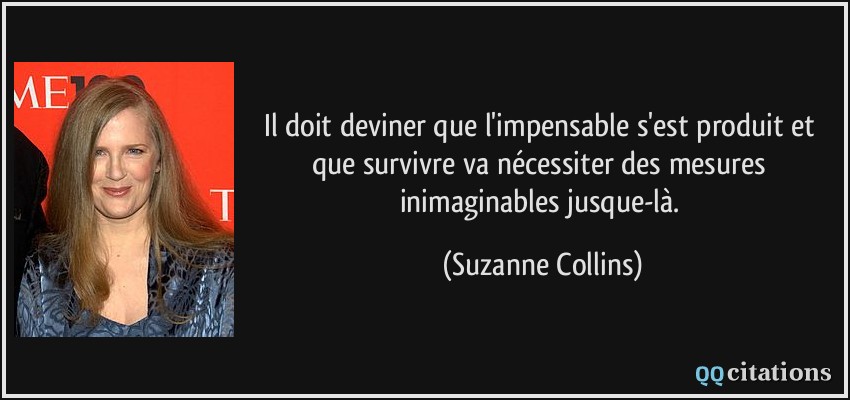Il doit deviner que l'impensable s'est produit et que survivre va nécessiter des mesures inimaginables jusque-là.  - Suzanne Collins