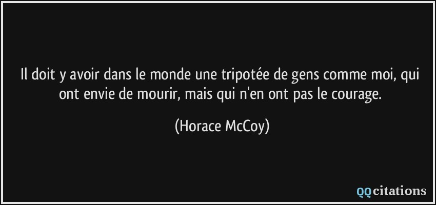 Il doit y avoir dans le monde une tripotée de gens comme moi, qui ont envie de mourir, mais qui n'en ont pas le courage.  - Horace McCoy