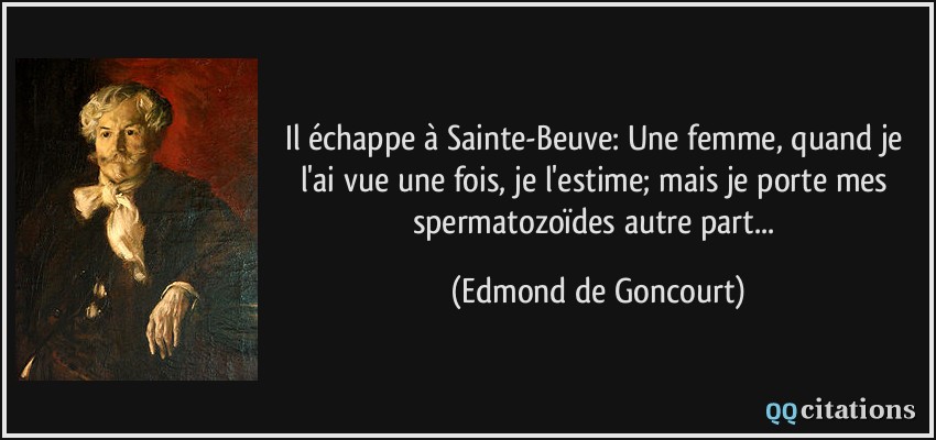 Il échappe à Sainte-Beuve: Une femme, quand je l'ai vue une fois, je l'estime; mais je porte mes spermatozoïdes autre part...  - Edmond de Goncourt