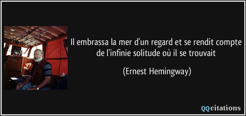 Il embrassa la mer d'un regard et se rendit compte de l'infinie solitude où il se trouvait  - Ernest Hemingway