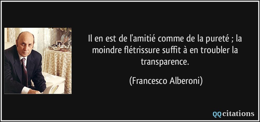 Il en est de l'amitié comme de la pureté ; la moindre flétrissure suffit à en troubler la transparence.  - Francesco Alberoni