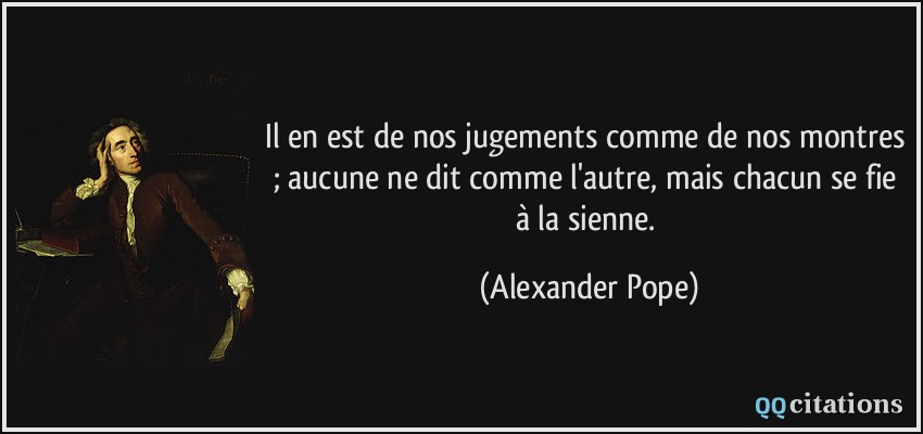 Il en est de nos jugements comme de nos montres ; aucune ne dit comme l'autre, mais chacun se fie à la sienne.  - Alexander Pope