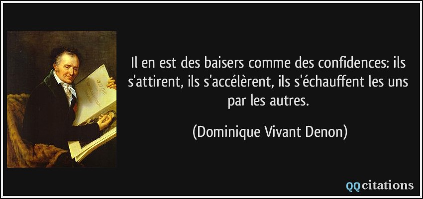 Il en est des baisers comme des confidences: ils s'attirent, ils s'accélèrent, ils s'échauffent les uns par les autres.  - Dominique Vivant Denon