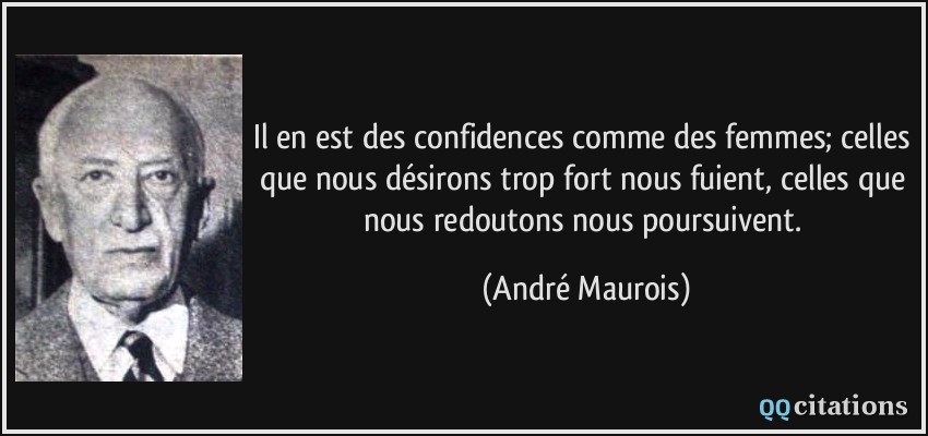 Il en est des confidences comme des femmes; celles que nous désirons trop fort nous fuient, celles que nous redoutons nous poursuivent.  - André Maurois