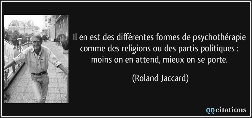 Il en est des différentes formes de psychothérapie comme des religions ou des partis politiques : moins on en attend, mieux on se porte.  - Roland Jaccard