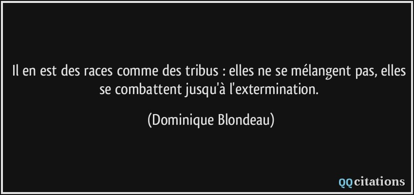Il en est des races comme des tribus : elles ne se mélangent pas, elles se combattent jusqu'à l'extermination.  - Dominique Blondeau