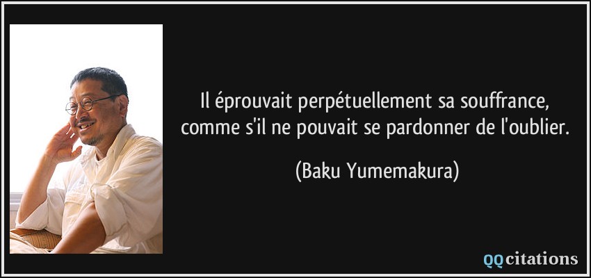 Il éprouvait perpétuellement sa souffrance, comme s'il ne pouvait se pardonner de l'oublier.  - Baku Yumemakura