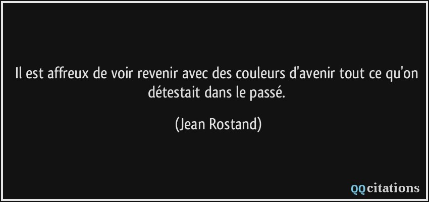 Il est affreux de voir revenir avec des couleurs d'avenir tout ce qu'on détestait dans le passé.  - Jean Rostand