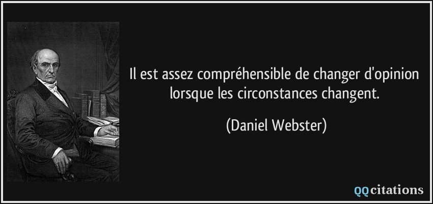 Il est assez compréhensible de changer d'opinion lorsque les circonstances changent.  - Daniel Webster