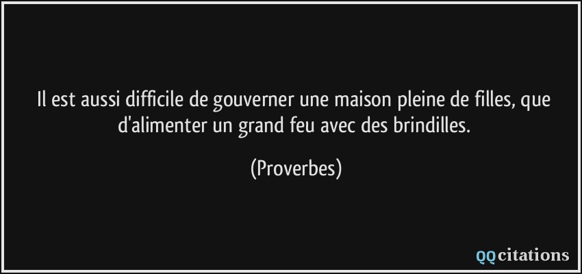 Il est aussi difficile de gouverner une maison pleine de filles, que d'alimenter un grand feu avec des brindilles.  - Proverbes