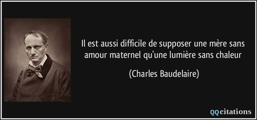 Il est aussi difficile de supposer une mère sans amour maternel qu'une lumière sans chaleur  - Charles Baudelaire