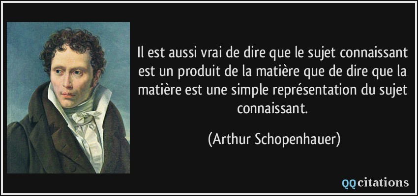 Il est aussi vrai de dire que le sujet connaissant est un produit de la matière que de dire que la matière est une simple représentation du sujet connaissant.  - Arthur Schopenhauer