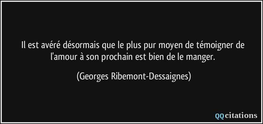 Il est avéré désormais que le plus pur moyen de témoigner de l'amour à son prochain est bien de le manger.  - Georges Ribemont-Dessaignes