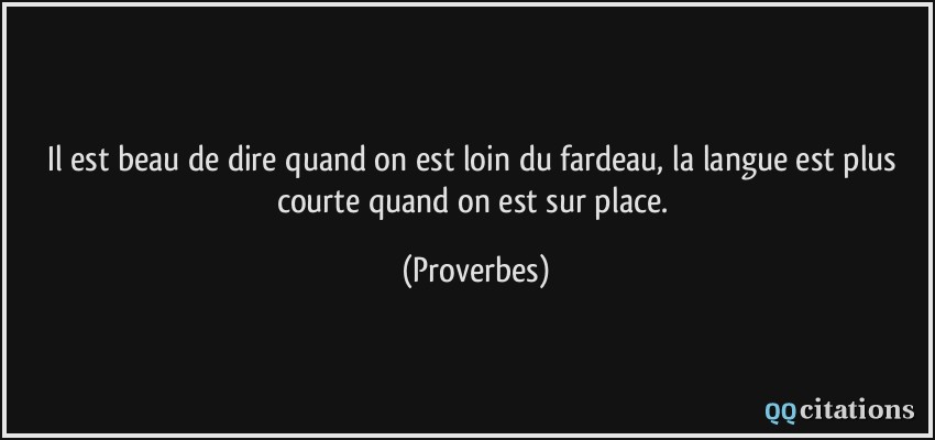 Il est beau de dire quand on est loin du fardeau, la langue est plus courte quand on est sur place.  - Proverbes