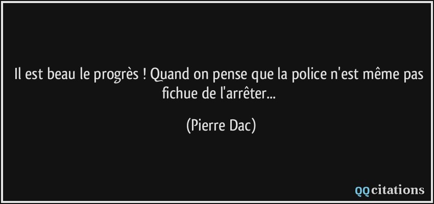 Il est beau le progrès ! Quand on pense que la police n'est même pas fichue de l'arrêter...  - Pierre Dac