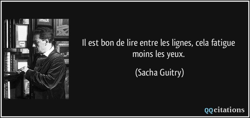 Il est bon de lire entre les lignes, cela fatigue moins les yeux.  - Sacha Guitry