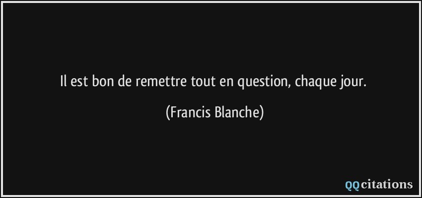 Il est bon de remettre tout en question, chaque jour.  - Francis Blanche