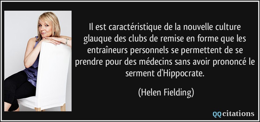 Il est caractéristique de la nouvelle culture glauque des clubs de remise en forme que les entraîneurs personnels se permettent de se prendre pour des médecins sans avoir prononcé le serment d'Hippocrate.  - Helen Fielding