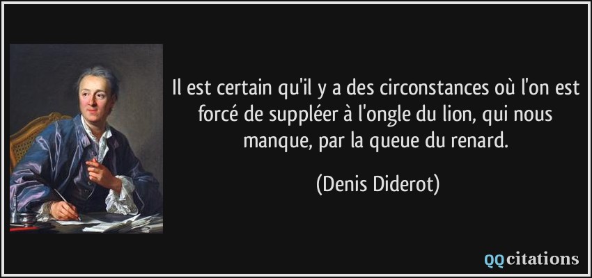 Il est certain qu'il y a des circonstances où l'on est forcé de suppléer à l'ongle du lion, qui nous manque, par la queue du renard.  - Denis Diderot