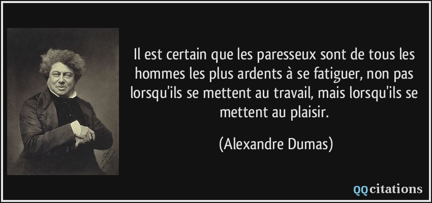Il est certain que les paresseux sont de tous les hommes les plus ardents à se fatiguer, non pas lorsqu'ils se mettent au travail, mais lorsqu'ils se mettent au plaisir.  - Alexandre Dumas