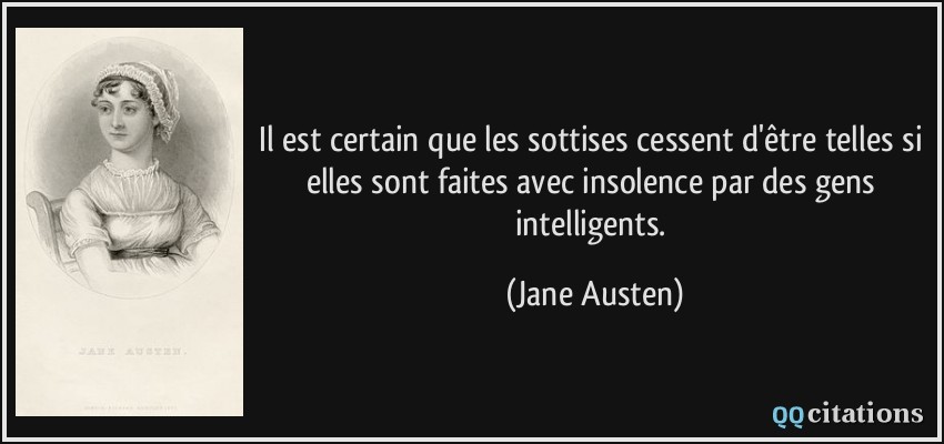 Il est certain que les sottises cessent d'être telles si elles sont faites avec insolence par des gens intelligents.  - Jane Austen