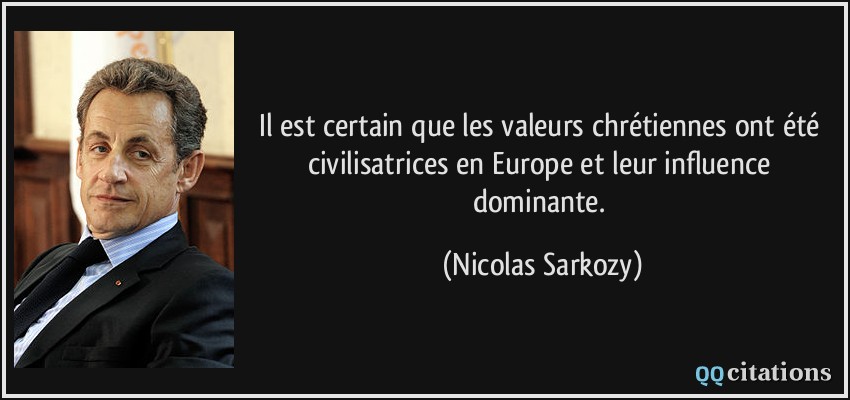 Il est certain que les valeurs chrétiennes ont été civilisatrices en Europe et leur influence dominante.  - Nicolas Sarkozy
