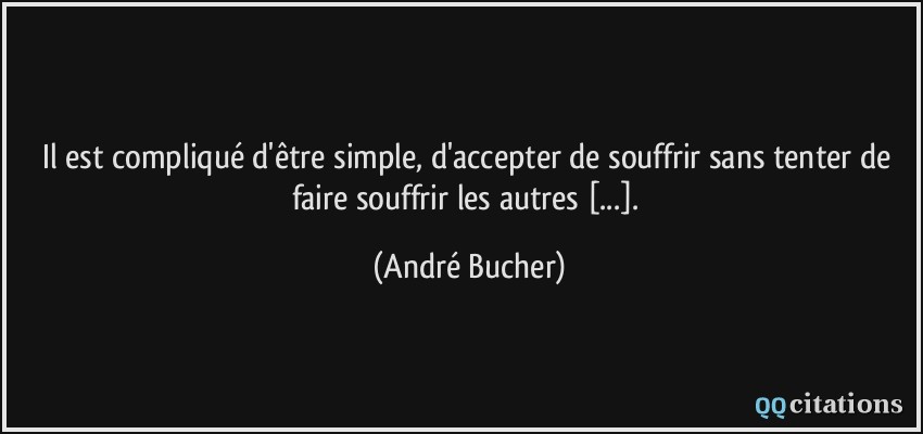 Il est compliqué d'être simple, d'accepter de souffrir sans tenter de faire souffrir les autres [...].  - André Bucher
